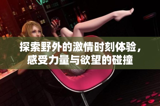探索野外的激情时刻体验，感受力量与欲望的碰撞