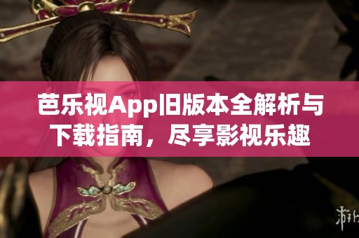 芭乐视App旧版本全解析与下载指南，尽享影视乐趣