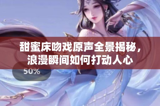 甜蜜床吻戏原声全景揭秘，浪漫瞬间如何打动人心