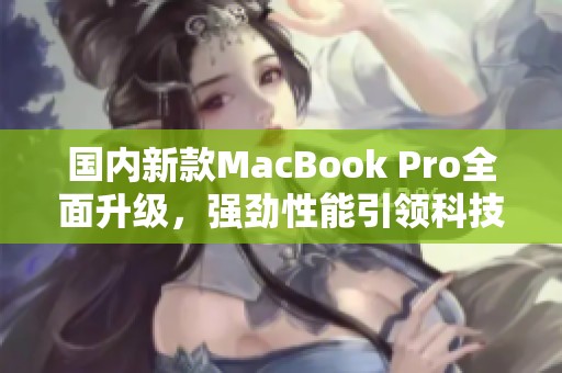 国内新款MacBook Pro全面升级，强劲性能引领科技潮流
