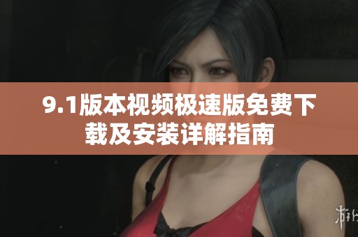 9.1版本视频极速版免费下载及安装详解指南