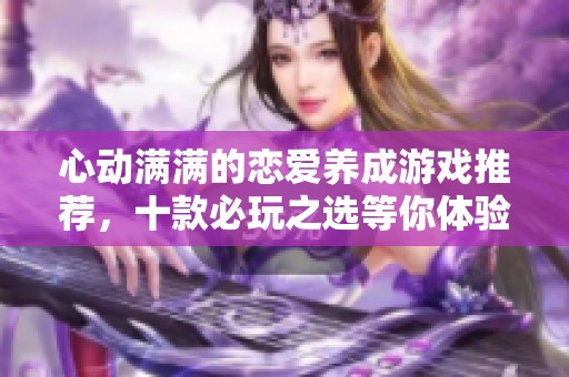 心动满满的恋爱养成游戏推荐，十款必玩之选等你体验