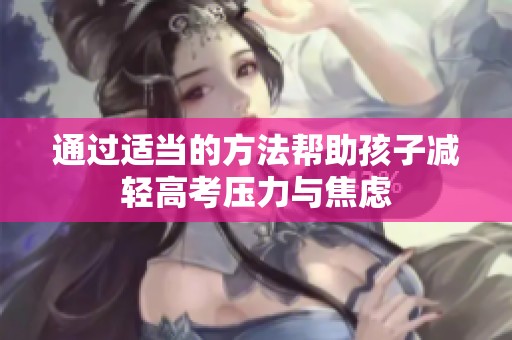 通过适当的方法帮助孩子减轻高考压力与焦虑