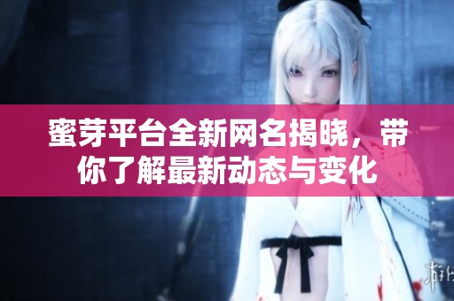 蜜芽平台全新网名揭晓，带你了解最新动态与变化