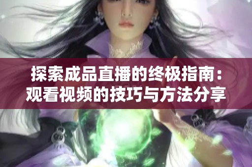 探索成品直播的终极指南：观看视频的技巧与方法分享