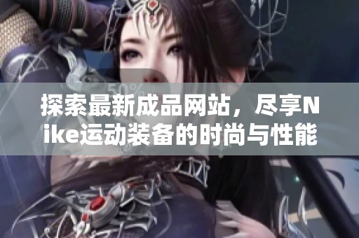 探索最新成品网站，尽享Nike运动装备的时尚与性能