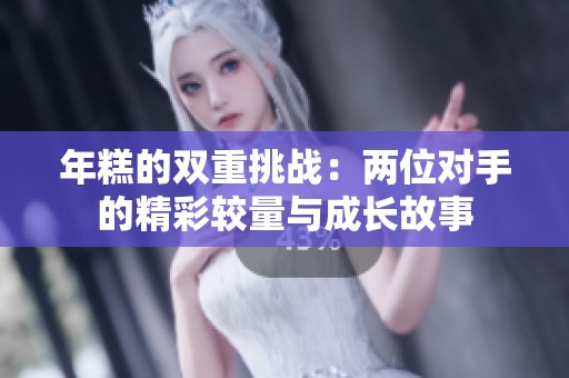 年糕的双重挑战：两位对手的精彩较量与成长故事