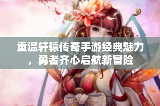 重温轩辕传奇手游经典魅力，勇者齐心启航新冒险