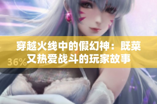 穿越火线中的假幻神：既菜又热爱战斗的玩家故事
