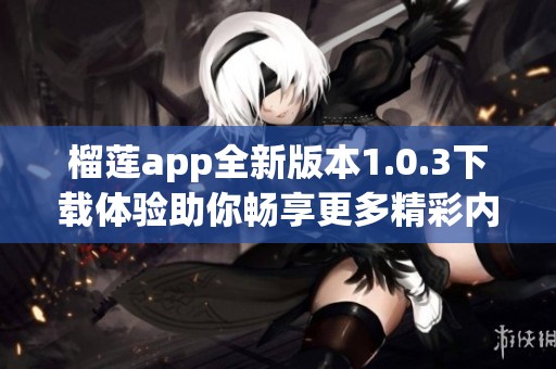 榴莲app全新版本1.0.3下载体验助你畅享更多精彩内容