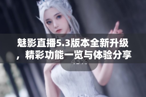 魅影直播5.3版本全新升级，精彩功能一览与体验分享