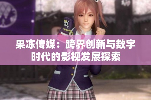 果冻传媒：跨界创新与数字时代的影视发展探索