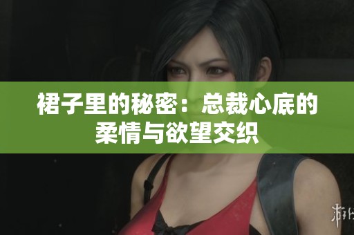 裙子里的秘密：总裁心底的柔情与欲望交织