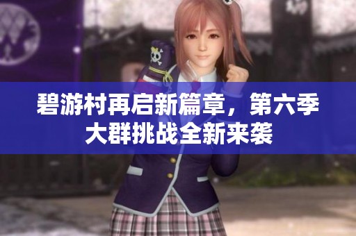 碧游村再启新篇章，第六季大群挑战全新来袭