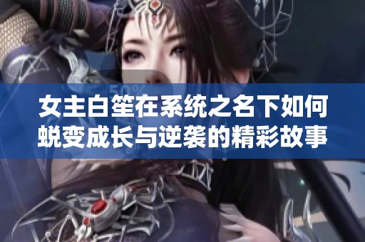 女主白笙在系统之名下如何蜕变成长与逆袭的精彩故事