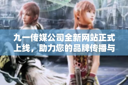 九一传媒公司全新网站正式上线，助力您的品牌传播与发展