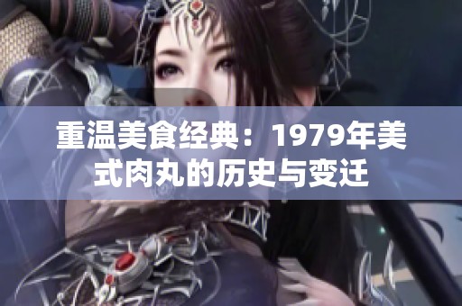 重温美食经典：1979年美式肉丸的历史与变迁