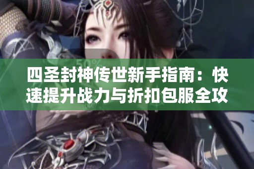 四圣封神传世新手指南：快速提升战力与折扣包服全攻略