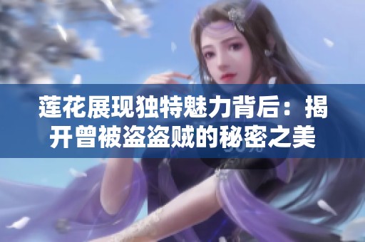 莲花展现独特魅力背后：揭开曾被盗盗贼的秘密之美