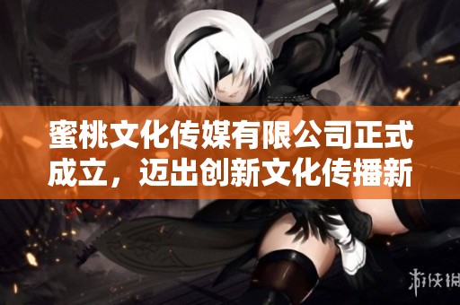 蜜桃文化传媒有限公司正式成立，迈出创新文化传播新步伐