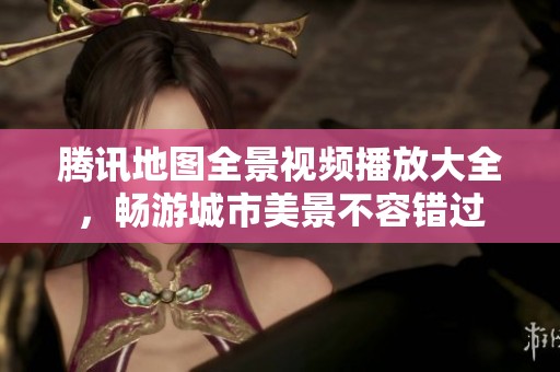 腾讯地图全景视频播放大全，畅游城市美景不容错过