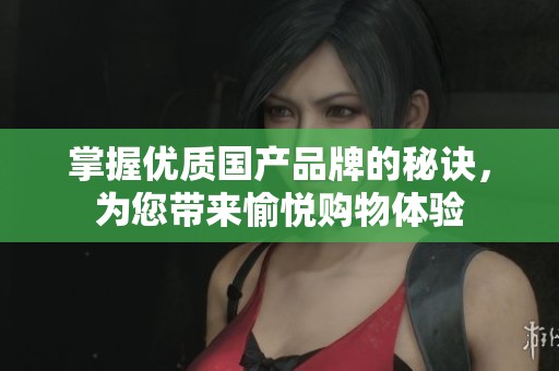 掌握优质国产品牌的秘诀，为您带来愉悦购物体验
