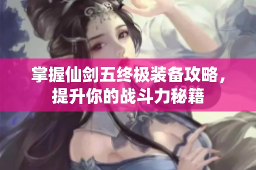 掌握仙剑五终极装备攻略，提升你的战斗力秘籍