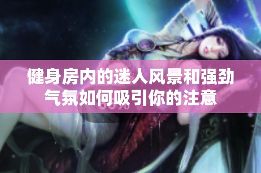 健身房内的迷人风景和强劲气氛如何吸引你的注意