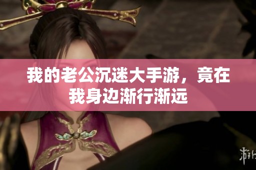 我的老公沉迷大手游，竟在我身边渐行渐远