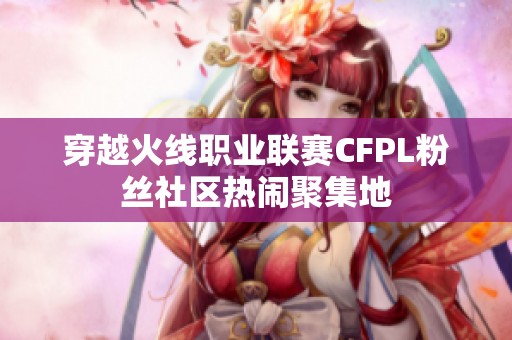 穿越火线职业联赛CFPL粉丝社区热闹聚集地