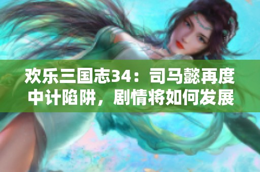 欢乐三国志34：司马懿再度中计陷阱，剧情将如何发展？