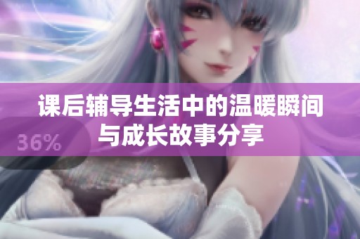 课后辅导生活中的温暖瞬间与成长故事分享