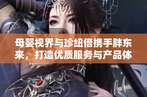 母婴视界与珍纽倍携手胖东来，打造优质服务与产品体验