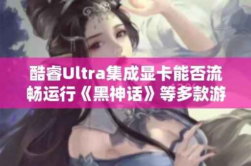 酷睿Ultra集成显卡能否流畅运行《黑神话》等多款游戏实测报告