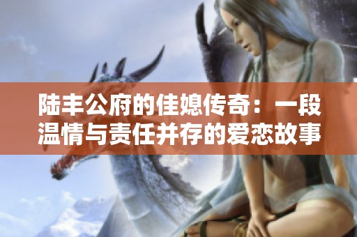 陆丰公府的佳媳传奇：一段温情与责任并存的爱恋故事