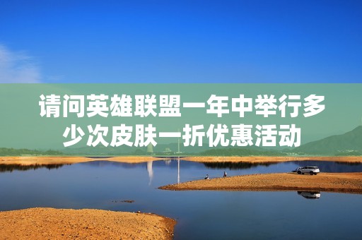 请问英雄联盟一年中举行多少次皮肤一折优惠活动