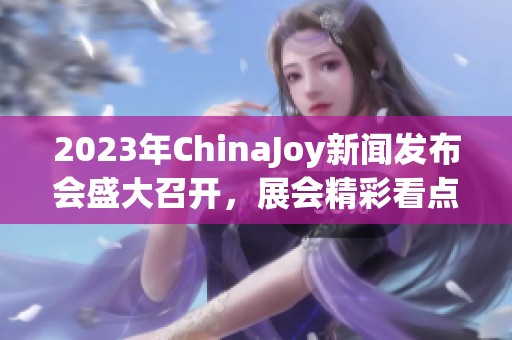 2023年ChinaJoy新闻发布会盛大召开，展会精彩看点全揭秘