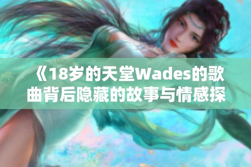 《18岁的天堂Wades的歌曲背后隐藏的故事与情感探讨》