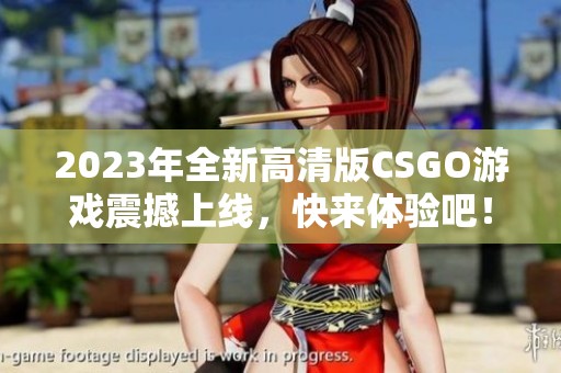 2023年全新高清版CSGO游戏震撼上线，快来体验吧！