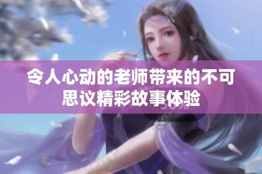 令人心动的老师带来的不可思议精彩故事体验
