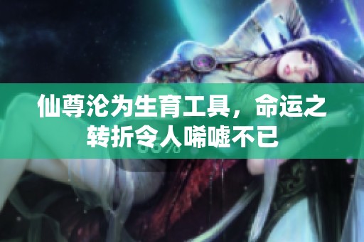 仙尊沦为生育工具，命运之转折令人唏嘘不已