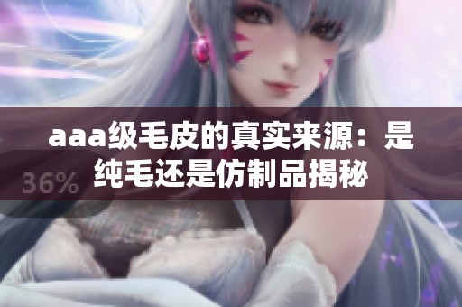 aaa级毛皮的真实来源：是纯毛还是仿制品揭秘