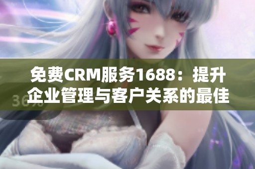 免费CRM服务1688：提升企业管理与客户关系的最佳选择