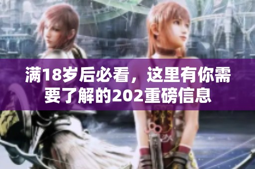 满18岁后必看，这里有你需要了解的202重磅信息