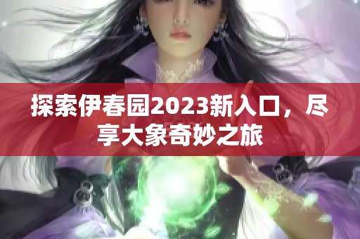 探索伊春园2023新入口，尽享大象奇妙之旅