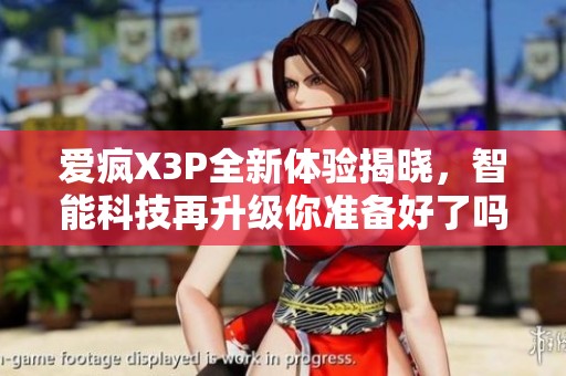 爱疯X3P全新体验揭晓，智能科技再升级你准备好了吗