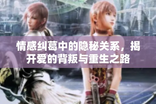 情感纠葛中的隐秘关系，揭开爱的背叛与重生之路
