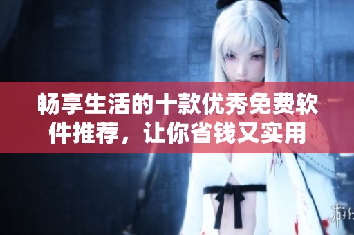 畅享生活的十款优秀免费软件推荐，让你省钱又实用