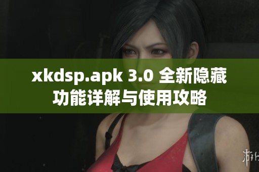 xkdsp.apk 3.0 全新隐藏功能详解与使用攻略