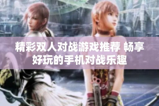 精彩双人对战游戏推荐 畅享好玩的手机对战乐趣